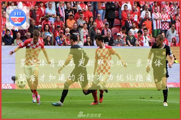 星空体育版本更新那些坑，亲身体验后才知道的省时省力优化指南