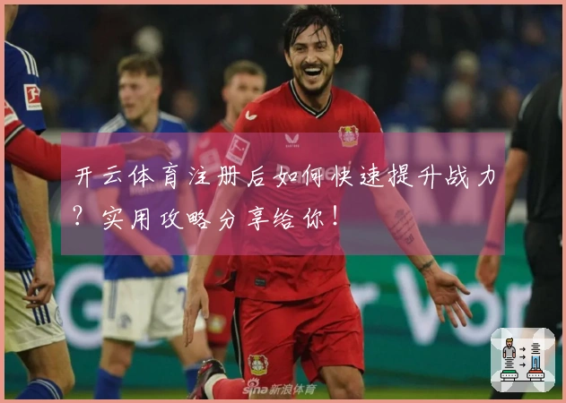 开云体育注册后如何快速提升战力？实用攻略分享给你！