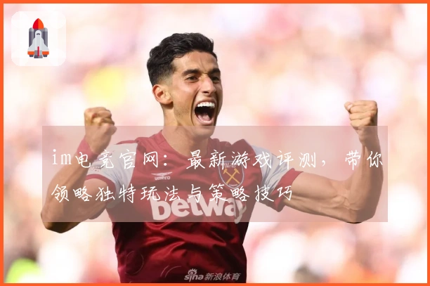im电竞官网：最新游戏评测，带你领略独特玩法与策略技巧