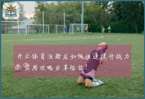 开云体育注册后如何快速提升战力？实用攻略分享给你！